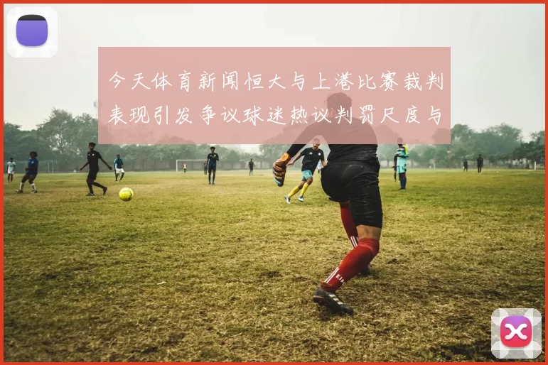 今天体育新闻恒大与上港比赛裁判表现引发争议球迷热议判罚尺度与公平性