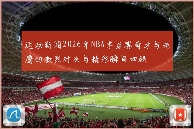 运动新闻2026年NBA季后赛奇才与老鹰的激烈对决与精彩瞬间回顾
