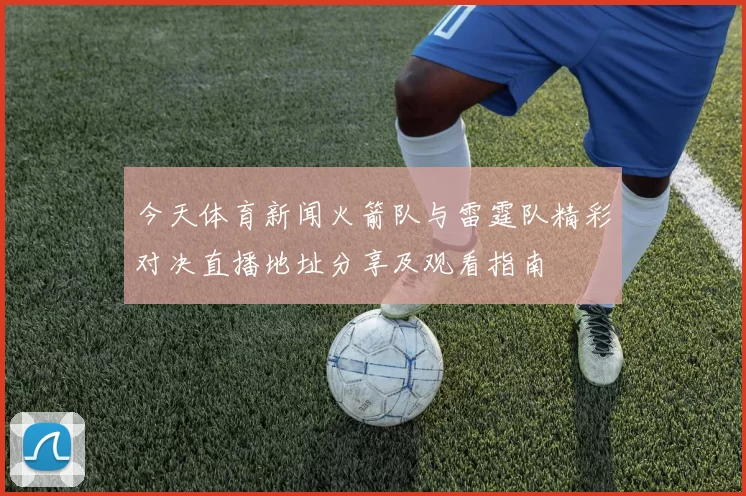 今天体育新闻火箭队与雷霆队精彩对决直播地址分享及观看指南