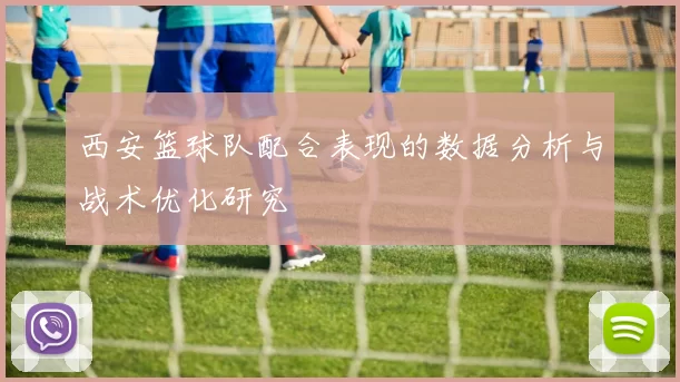 西安篮球队配合表现的数据分析与战术优化研究