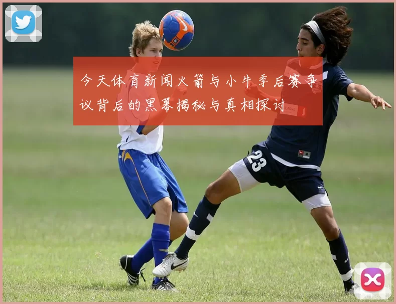 今天体育新闻火箭与小牛季后赛争议背后的黑幕揭秘与真相探讨