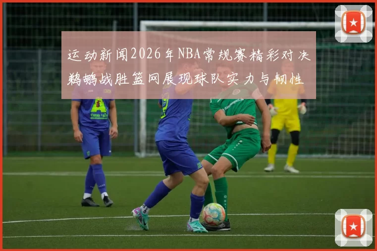 运动新闻2026年NBA常规赛精彩对决鹈鹕战胜篮网展现球队实力与韧性