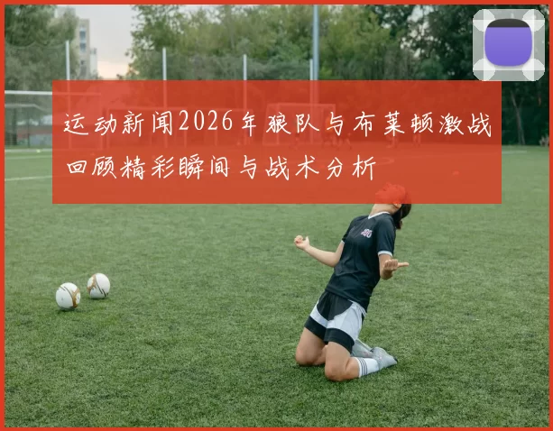 运动新闻2026年狼队与布莱顿激战回顾精彩瞬间与战术分析